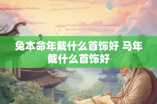 兔本命年戴什么首饰好 马年戴什么首饰好 兔本命年戴什么首饰好 马年戴什么首饰好