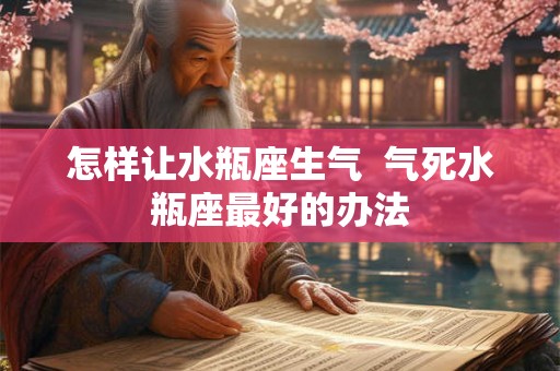 怎样让水瓶座生气  气死水瓶座最好的办法