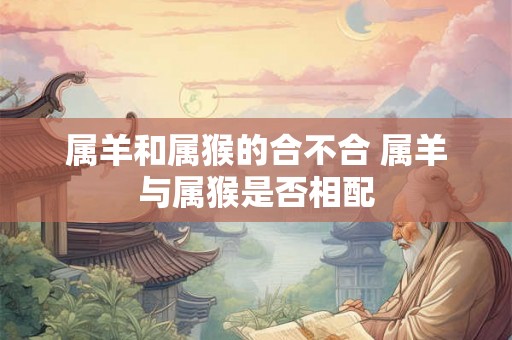 属羊和属猴的合不合 属羊与属猴是否相配