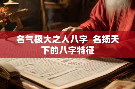 名气极大之人八字  名扬天下的八字特征