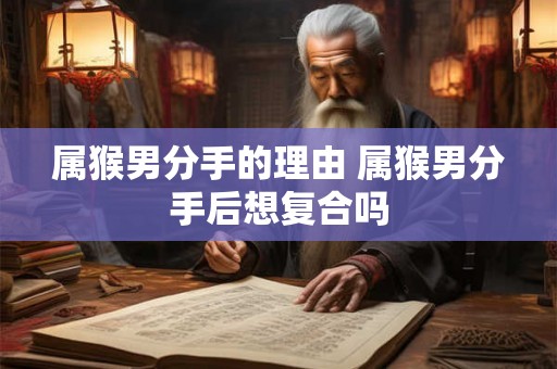 属猴男分手的理由 属猴男分手后想复合吗