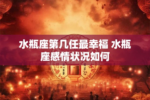 水瓶座第几任最幸福 水瓶座感情状况如何
