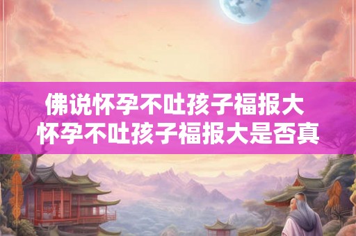 佛说怀孕不吐孩子福报大 怀孕不吐孩子福报大是否真的有科学依据
