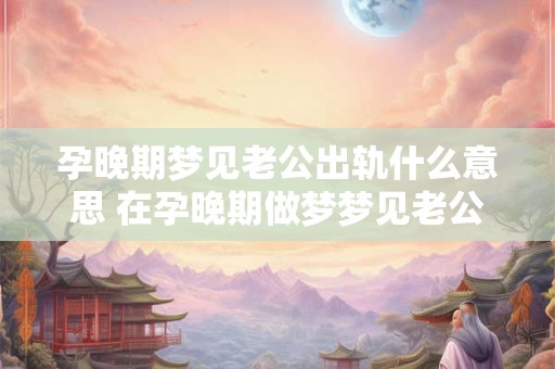 孕晚期梦见老公出轨什么意思 在孕晚期做梦梦见老公出轨代表着怎样的含义