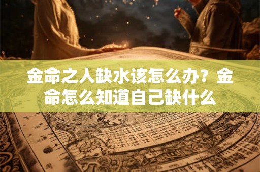 金命之人缺水该怎么办？金命怎么知道自己缺什么