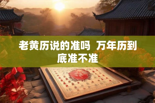 老黄历说的准吗  万年历到底准不准