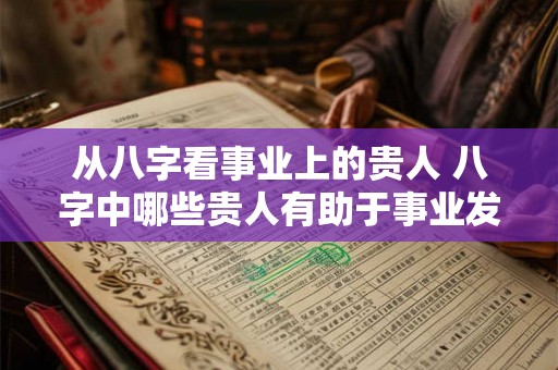 从八字看事业上的贵人 八字中哪些贵人有助于事业发展