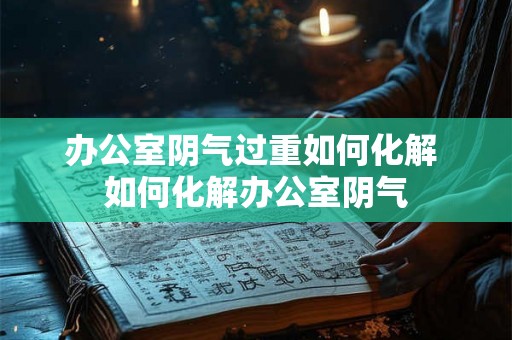 办公室阴气过重如何化解 如何化解办公室阴气