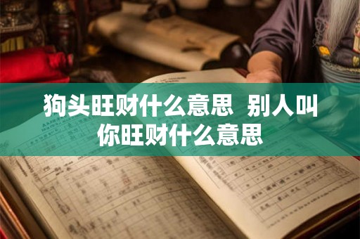狗头旺财什么意思 别人叫你旺财什么意思 狗头旺财什么意思 别人叫你旺财什么意思