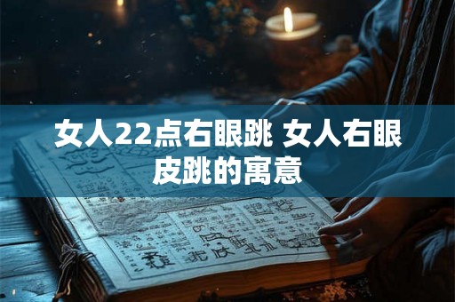 女人22点右眼跳 女人右眼皮跳的寓意 女人22点右眼跳 女人右眼皮跳的寓意