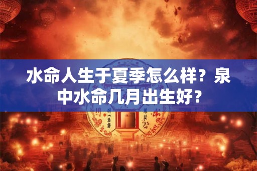 水命人生于夏季怎么样？泉中水命几月出生好？