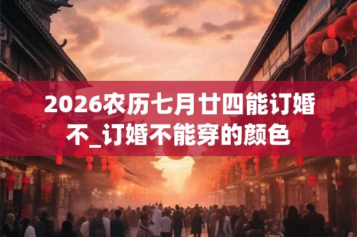 2026农历七月廿四能订婚不_订婚不能穿的颜色