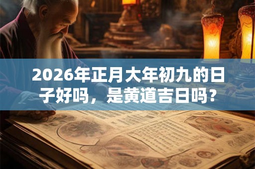 2026年正月大年初九的日子好吗，是黄道吉日吗？
