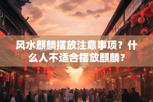 风水麒麟摆放注意事项?什么人不适合摆放麒麟? 风水麒麟摆放注意事项?什么人不适合摆放麒麟?