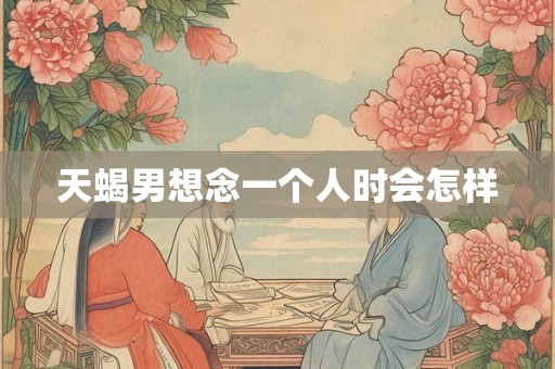天蝎男想念一个人时会怎样