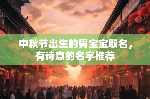中秋节出生的男宝宝取名，有诗意的名字推荐