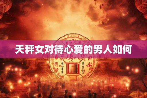 天秤女对待心爱的男人如何