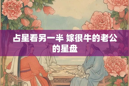 占星看另一半 嫁很牛的老公的星盘 占星看另一半 嫁很牛的老公的星盘