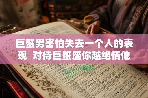 巨蟹男害怕失去一个人的表现  对待巨蟹座你越绝情他越爱你