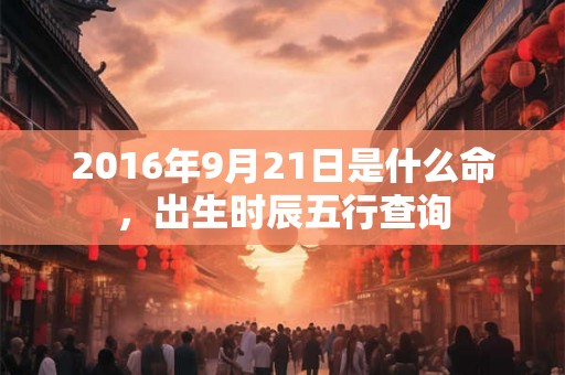 2016年9月21日是什么命，出生时辰五行查询