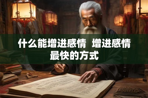 什么能增进感情  增进感情最快的方式