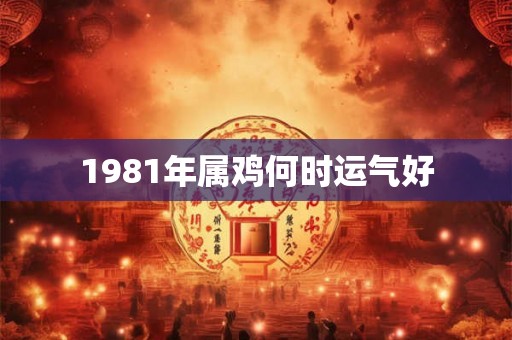 1981年属鸡何时运气好 1981年属鸡何时运气好