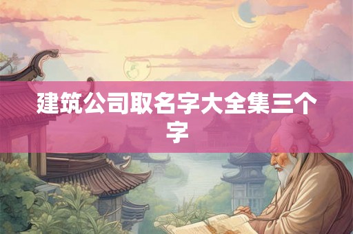 建筑公司取名字大全集三个字