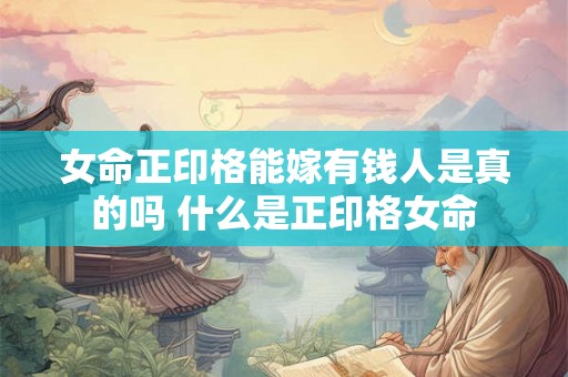女命正印格能嫁有钱人是真的吗 什么是正印格女命 女命正印格能嫁有钱人是真的吗 什么是正印格女命