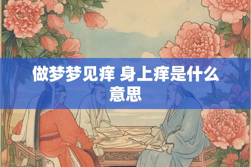做梦梦见痒 身上痒是什么意思 做梦梦见痒 身上痒是什么意思