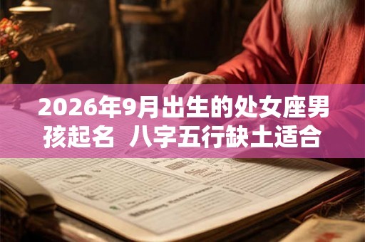 2026年9月出生的处女座男孩起名  八字五行缺土适合什么名字
