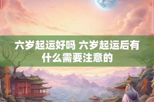 六岁起运好吗 六岁起运后有什么需要注意的