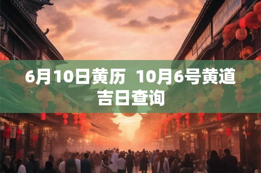 6月10日黄历  10月6号黄道吉日查询