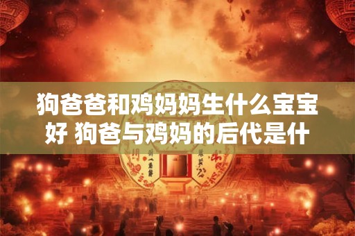 狗爸爸和鸡妈妈生什么宝宝好 狗爸与鸡妈的后代是什么