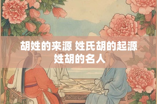 胡姓的来源 姓氏胡的起源 姓胡的名人 胡姓的来源 姓氏胡的起源 姓胡的名人