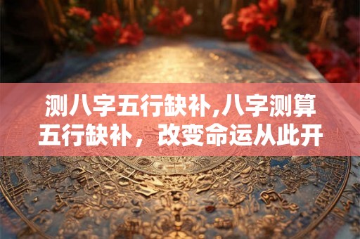 测八字五行缺补,八字测算五行缺补，改变命运从此开始！