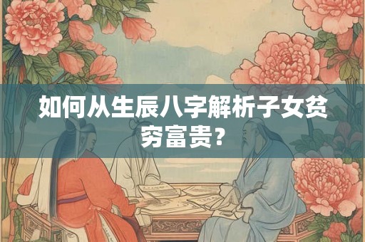 如何从生辰八字解析子女贫穷富贵? 如何从生辰八字解析子女贫穷富贵?