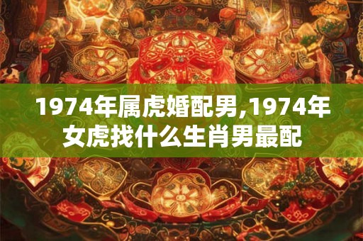 1974年属虎婚配男,1974年女虎找什么生肖男最配