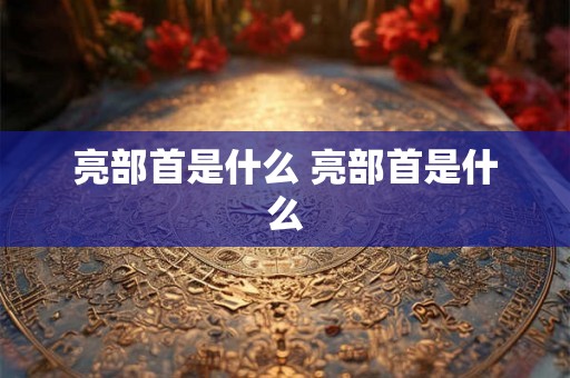 亮部首是什么 亮部首是什么