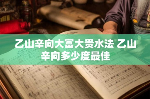 乙山辛向大富大贵水法 乙山辛向多少度最佳