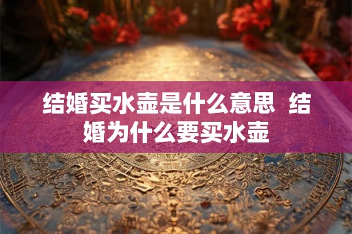 结婚买水壶是什么意思  结婚为什么要买水壶