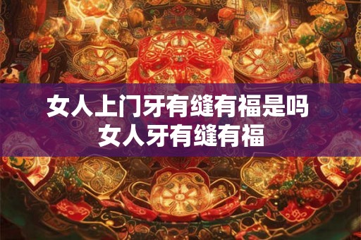 女人上门牙有缝有福是吗 女人牙有缝有福