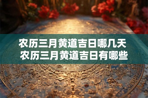 农历三月黄道吉日哪几天 农历三月黄道吉日有哪些
