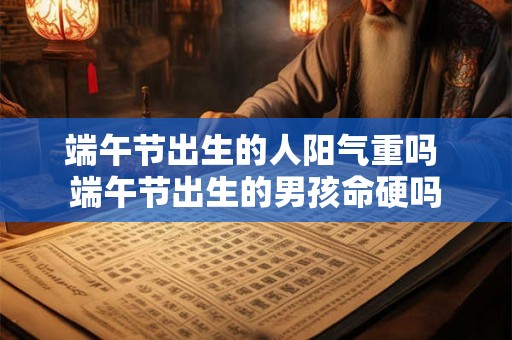 端午节出生的人阳气重吗 端午节出生的男孩命硬吗