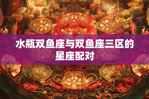 水瓶双鱼座与双鱼座三区的星座配对