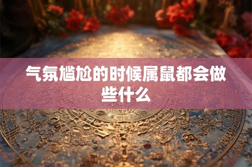 气氛尴尬的时候属鼠都会做些什么