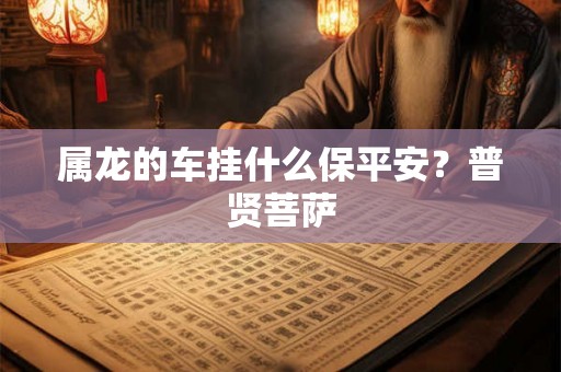属龙的车挂什么保平安?普贤菩萨 属龙的车挂什么保平安?普贤菩萨