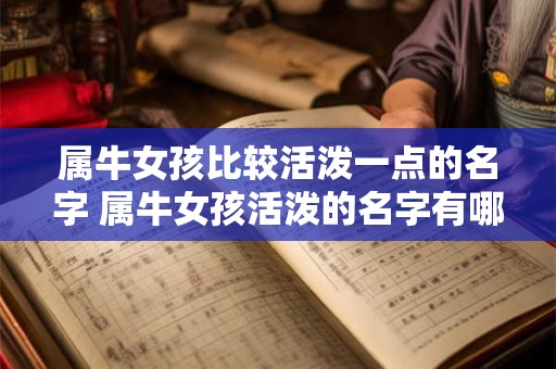 属牛女孩比较活泼一点的名字 属牛女孩活泼的名字有哪些