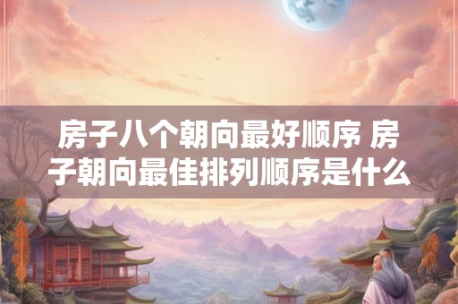 房子八个朝向最好顺序 房子朝向最佳排列顺序是什么