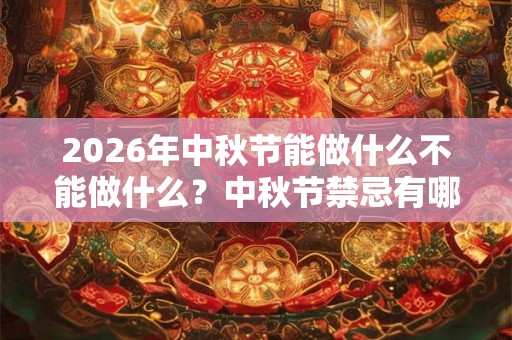 2026年中秋节能做什么不能做什么?中秋节禁忌有哪些? 2026年中秋节能做什么不能做什么?中秋节禁忌有哪些?