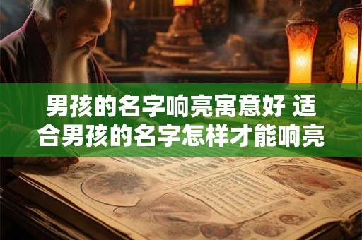 男孩的名字响亮寓意好 适合男孩的名字怎样才能响亮且寓意好